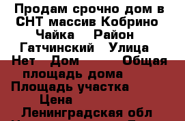 Продам срочно дом в СНТ массив Кобрино,“Чайка“ › Район ­ Гатчинский › Улица ­ Нет › Дом ­ ,78 › Общая площадь дома ­ 60 › Площадь участка ­ 600 › Цена ­ 1 200 000 - Ленинградская обл. Недвижимость » Дома, коттеджи, дачи продажа   